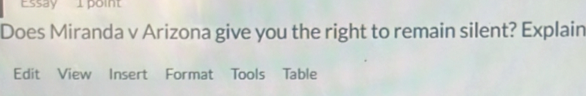 Essay 1 point 
Does Miranda v Arizona give you the right to remain silent? Explain 
Edit View Insert Format Tools Table