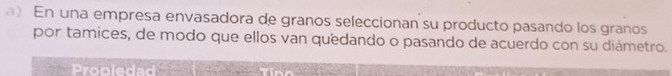 En una empresa envasadora de granos seleccionan su producto pasando los granos 
por tamices, de modo que ellos van quedando o pasando de acuerdo con su diámetro. 
Propledad