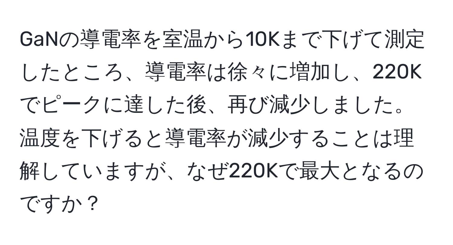 GaNの導電率を室温から10Kまで下げて測定したところ、導電率は徐々に増加し、220Kでピークに達した後、再び減少しました。温度を下げると導電率が減少することは理解していますが、なぜ220Kで最大となるのですか？