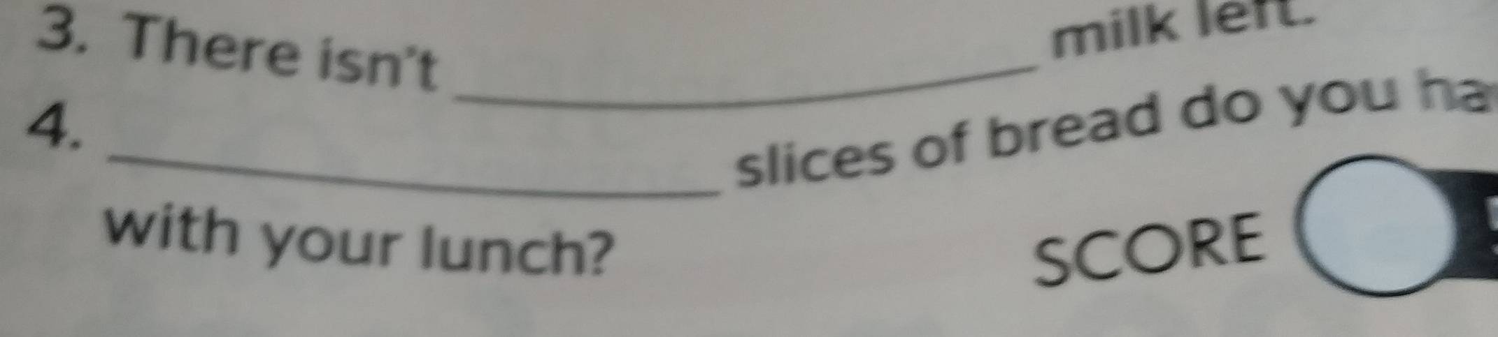 milk left. 
3. There isn't_ 
4. 
_slices of bread do you ha 
with your lunch? SCORE