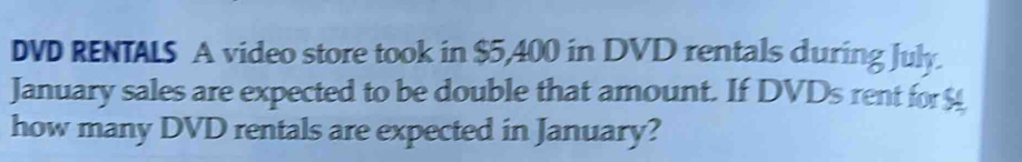 DVD RENTALS A video store took in $5,400 in DVD rentals during July. 
January sales are expected to be double that amount. If DVDs rent for 
how many DVD rentals are expected in January?