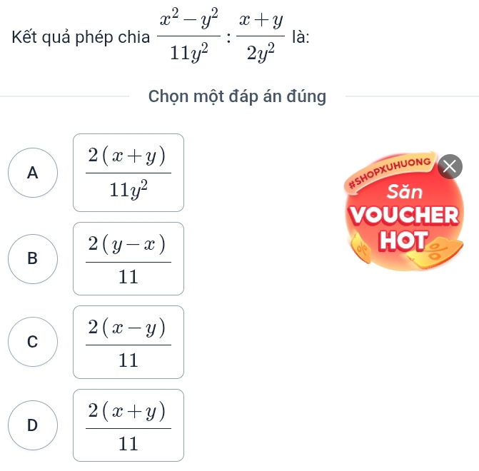 Kết quả phép chia  (x^2-y^2)/11y^2 : (x+y)/2y^2  là:
Chọn một đáp án đúng
A  (2(x+y))/11y^2 
#SHOPXUHUONG
Săn
VOUCHER
B  (2(y-x))/11 
HOT o
C  (2(x-y))/11 
D  (2(x+y))/11 