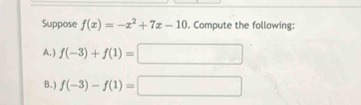 Suppose f(x)=-x^2+7x-10. Compute the following: 
A. ) f(-3)+f(1)=□
B. ) f(-3)-f(1)=□