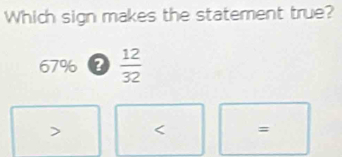 Which sign makes the statement true?
67% a  12/32 

=