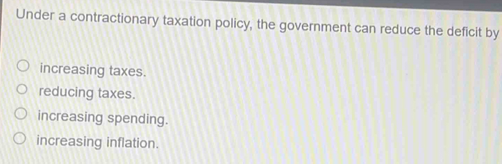 Under a contractionary taxation policy, the government can reduce the deficit by
increasing taxes.
reducing taxes.
increasing spending.
increasing inflation.