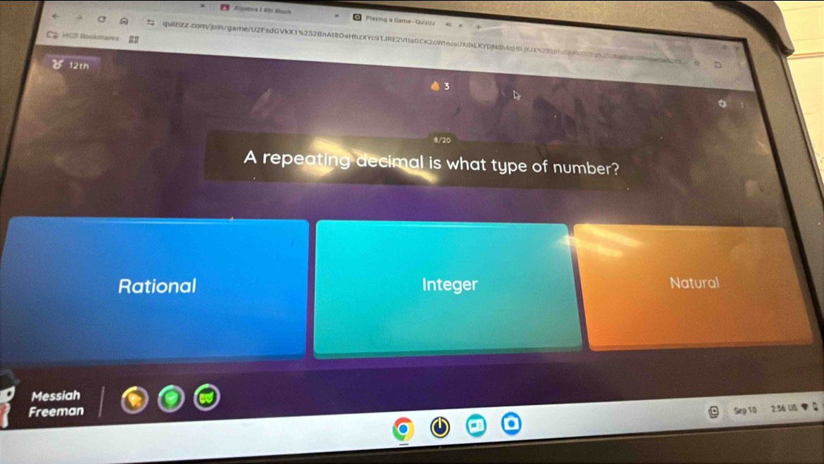 a Agebra 1 4th Block Playing a Game - Quizizz
quizizz.com/join/garne/U2FsdGVIX1%252BnAt8OaHhzXYc9TJRE2VUaGCK2oWteJaUXdkLKYDjNdh4qHfLjVJ52626b9946jp!b
12th
A repeating decimal is what type of number?
Rational Integer Natural
Messiah
Freeman Sep 10