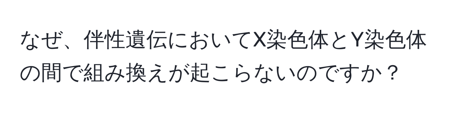 なぜ、伴性遺伝においてX染色体とY染色体の間で組み換えが起こらないのですか？