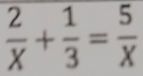  2/X + 1/3 = 5/X 