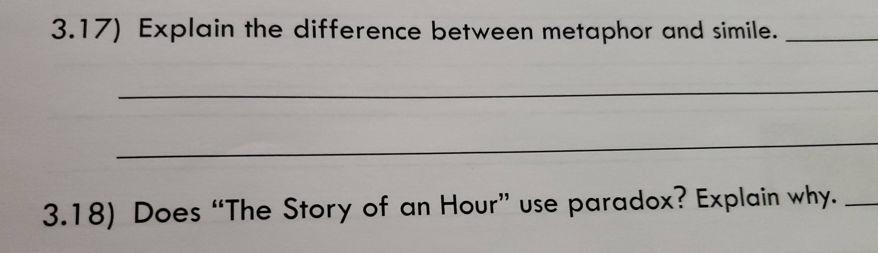 3.17) Explain the difference between metaphor and simile._ 
_ 
_ 
3.18) Does “The Story of an Hour” use paradox? Explain why._