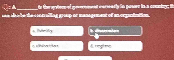 A_ is the system of government currently in power in a country; it
can also be the controlling group or management of an organization.
a. fidelity b. dissension
a distortion d. regime