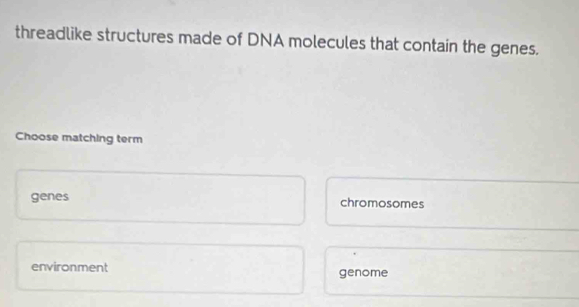 threadlike structures made of DNA molecules that contain the genes.
Choose matching term
genes chromosomes
environment genome