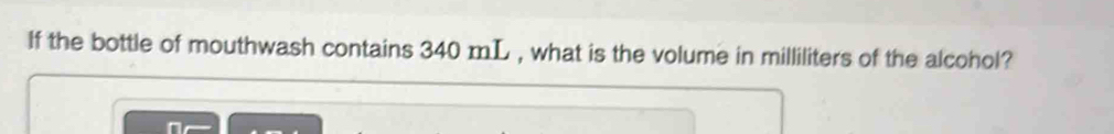 If the bottle of mouthwash contains 340 mL , what is the volume in milliliters of the alcohol?