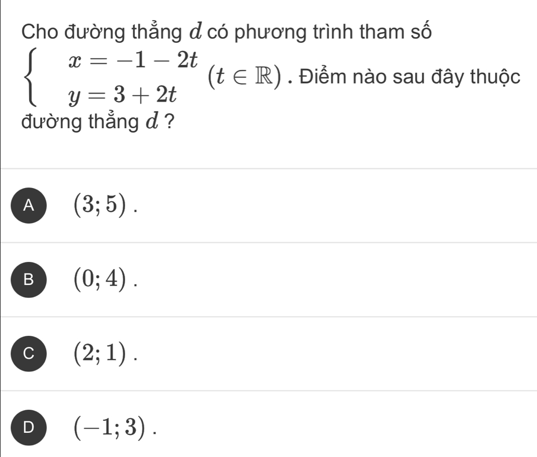 Cho đường thẳng đ có phương trình tham số
beginarrayl x=-1-2t y=3+2tendarray.  (t∈ R). Điểm nào sau đây thuộc
đường thẳng d ?
A (3;5).
B (0;4).
C (2;1).
D (-1;3).