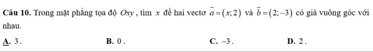 Trong mặt phẳng tọa độ Oxy , tìm x để hai vectơ vector a=(x;2) và vector b=(2;-3) có giá vuông góc với
nhau.
A. 3. B. 0. C. -3. D. 2.