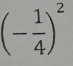 (- 1/4 )^2