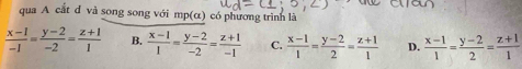 qua A cắt d và song song với mp(α) có phương trình là
 (x-1)/-1 = (y-2)/-2 = (z+1)/1  B.  (x-1)/1 = (y-2)/-2 = (z+1)/-1  C.  (x-1)/1 = (y-2)/2 = (z+1)/1  D.  (x-1)/1 = (y-2)/2 = (z+1)/1 