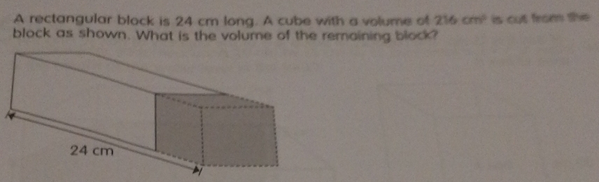 A rectangular block is 24 cm long. A cube with a volume of 216cm^2 is cut from the 
block as shown. What is the volume of the remaining block?