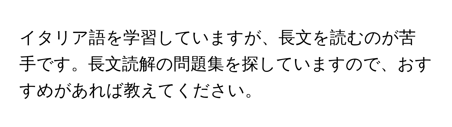 イタリア語を学習していますが、長文を読むのが苦手です。長文読解の問題集を探していますので、おすすめがあれば教えてください。