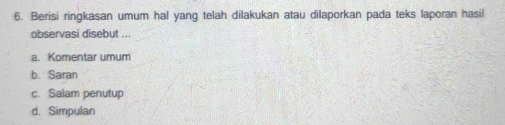 Berisi ringkasan umum hal yang telah dilakukan atau dilaporkan pada teks laporan hasil
observasi disebut ...
a. Komentar umum
b. Saran
c. Salam penutup
d. Simpulan