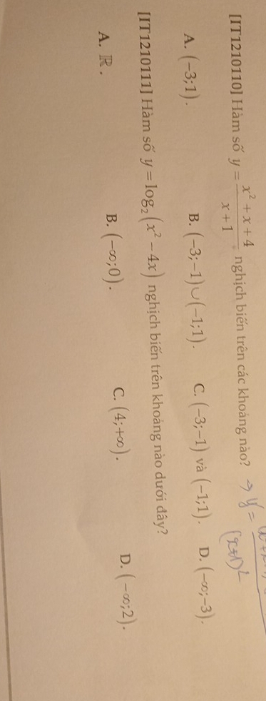 [IT1210110] Hàm số y= (x^2+x+4)/x+1  nghịch biến trên các khoảng nào?
A. (-3;1). (-3;-1)∪ (-1;1). C. (-3;-1) và (-1;1). D. (-∈fty ;-3). 
B.
[IT1210111] Hàm số y=log _2(x^2-4x) nghịch biến trên khoảng nào dưới đây?
A. R .
B. (-∈fty ;0).
C. (4;+∈fty ).
D. (-∈fty ;2).