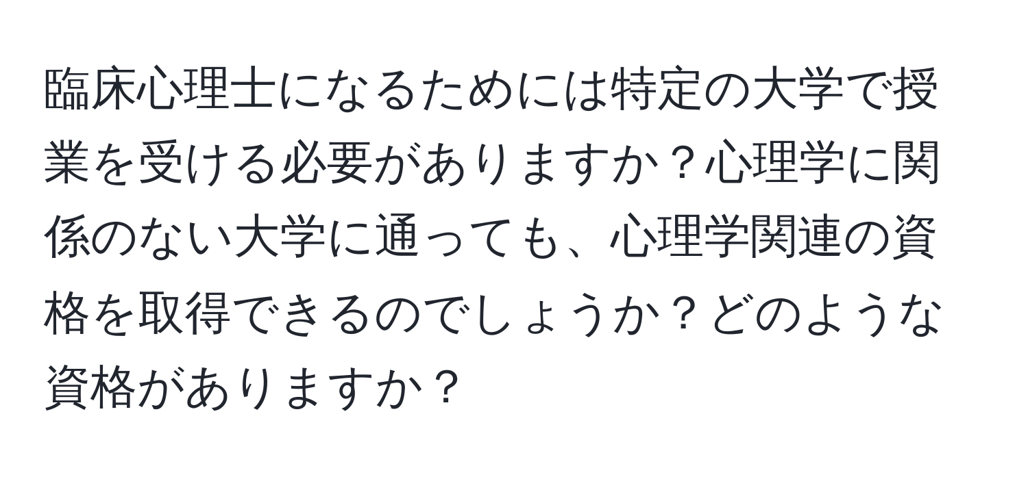 臨床心理士になるためには特定の大学で授業を受ける必要がありますか？心理学に関係のない大学に通っても、心理学関連の資格を取得できるのでしょうか？どのような資格がありますか？