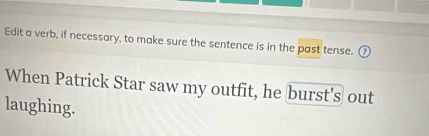 Edit a verb, if necessary, to make sure the sentence is in the past tense. ⑦ 
When Patrick Star saw my outfit, he burst's out 
laughing.