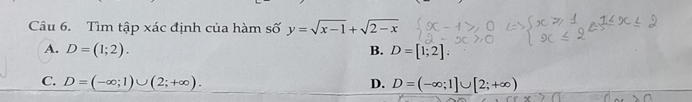 Tìm tập xác định của hàm số y=sqrt(x-1)+sqrt(2-x)
A. D=(1;2). B. D=[1;2].
C. D=(-∈fty ;1)∪ (2;+∈fty ). D. D=(-∈fty ;1]∪ [2;+∈fty )