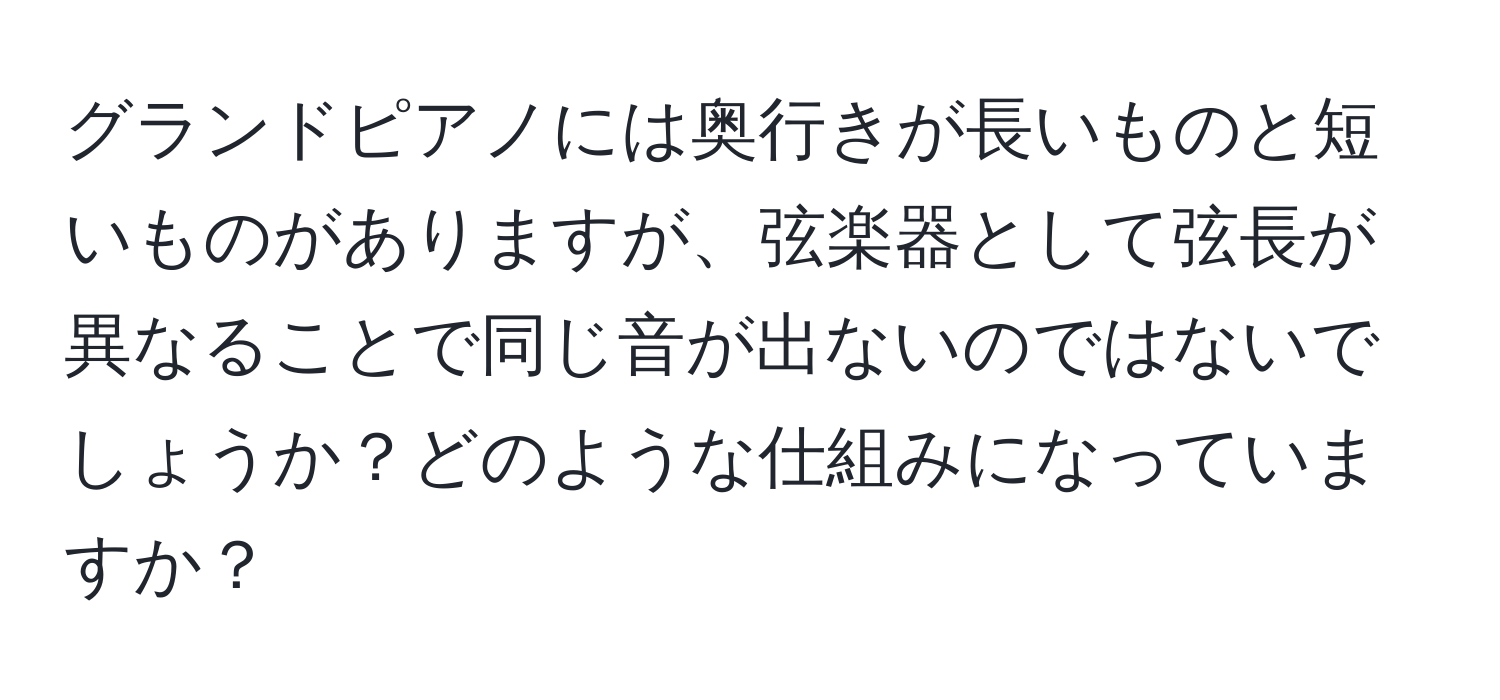 グランドピアノには奥行きが長いものと短いものがありますが、弦楽器として弦長が異なることで同じ音が出ないのではないでしょうか？どのような仕組みになっていますか？