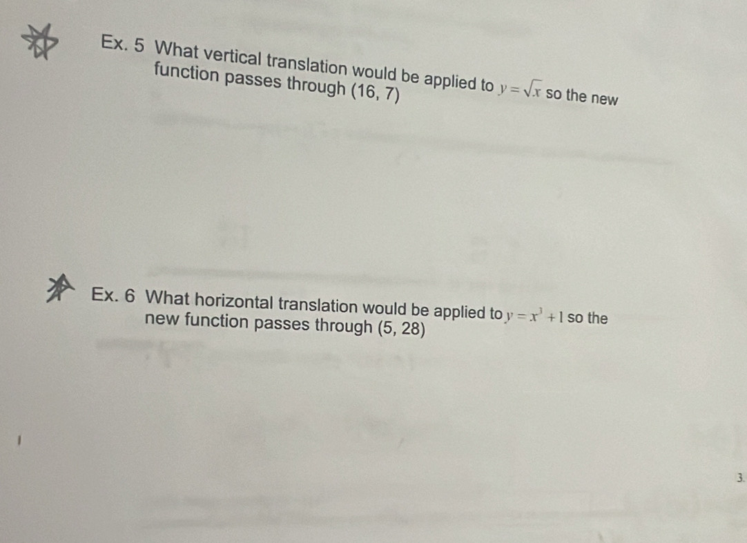 Ex. 5 What vertical translation would be applied to y=sqrt(x) so the new 
function passes through (16,7)
Ex. 6 What horizontal translation would be applied to y=x^3+1 so the 
new function passes through (5,28)
3.