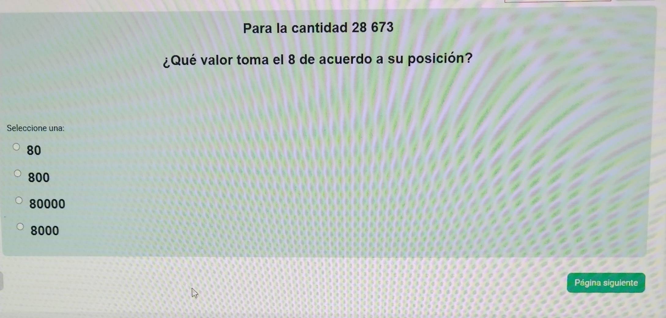 Para la cantidad 28 673
¿Qué valor toma el 8 de acuerdo a su posición?
Seleccione una:
80
800
80000
8000
Página siguiente