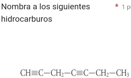 Nombra a los siguientes * 1 p 
hidrocarburos
CHequiv C-CH_2-Cequiv C-CH_2-CH_3