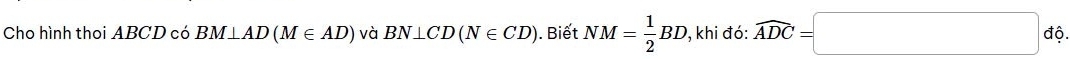 Cho hình thoi ABCD có BM⊥ AD(M∈ AD) và BN⊥ CD(N∈ CD). Biết NM= 1/2 BD , khi đó: widehat ADC=□ dvarphi.