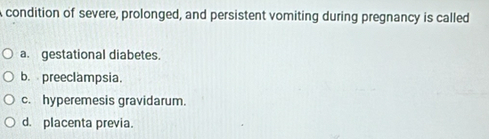 condition of severe, prolonged, and persistent vomiting during pregnancy is called
a. gestational diabetes.
b. preeclampsia.
c. hyperemesis gravidarum.
d. placenta previa.