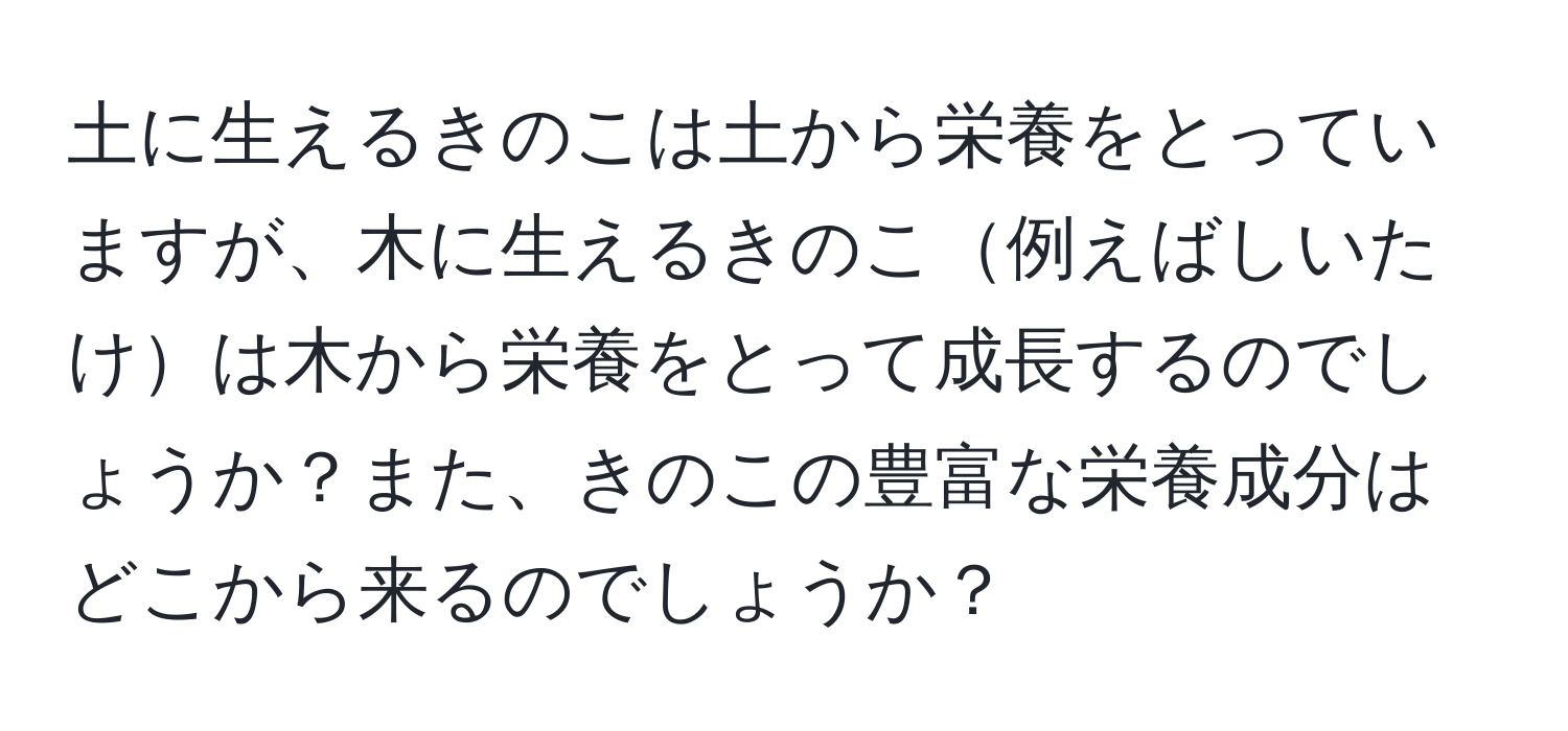 土に生えるきのこは土から栄養をとっていますが、木に生えるきのこ例えばしいたけは木から栄養をとって成長するのでしょうか？また、きのこの豊富な栄養成分はどこから来るのでしょうか？