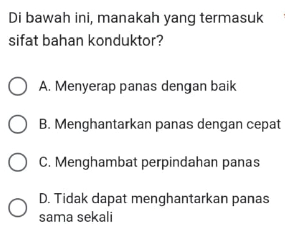 Di bawah ini, manakah yang termasuk
sifat bahan konduktor?
A. Menyerap panas dengan baik
B. Menghantarkan panas dengan cepat
C. Menghambat perpindahan panas
D. Tidak dapat menghantarkan panas
sama sekali