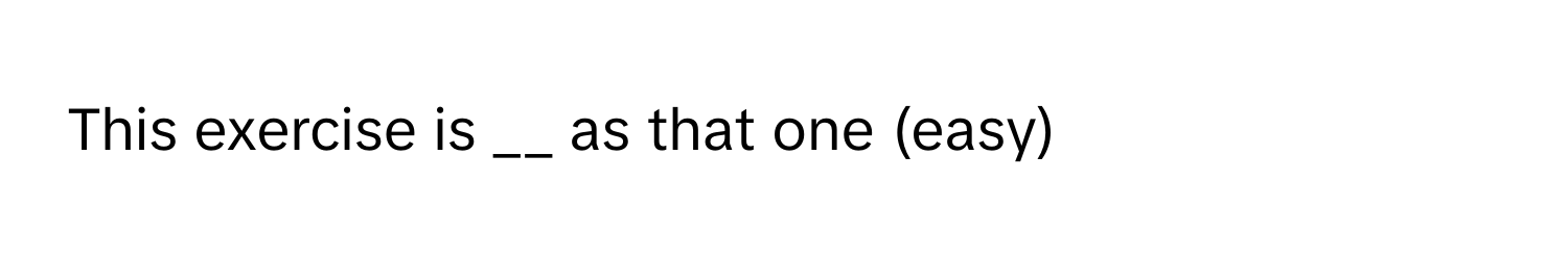 This exercise is __ as that one (easy)