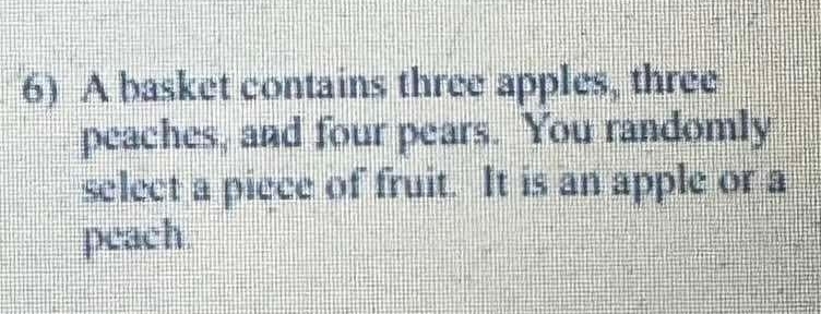 A basket contains three apples, three 
peaches, and four pears. You randomly 
select a piece of fruit. It is an apple or a 
peach