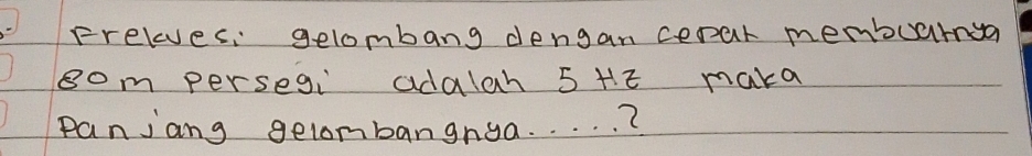 Frelves, gelombang dengan cepar membuarnya
8om perseg adalah 5 HE maka 
panjang gelombangnga. . . . . ?