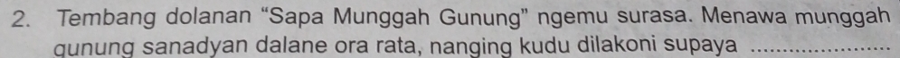 Tembang dolanan “Sapa Munggah Gunung” ngemu surasa. Menawa munggah 
gunung sanadyan dalane ora rata, nanging kudu dilakoni supaya_