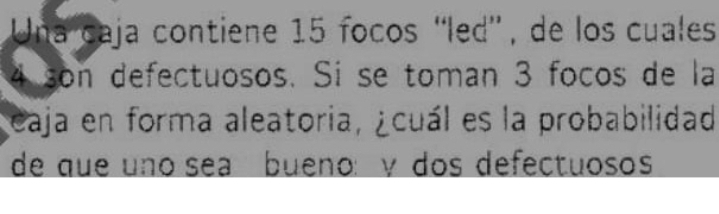 Una caja contiene 15 foços “led”, de los cuales
4 son defectuosos. Sí se toman 3 foços de la 
eaja en forma aleatoria, ¿cuál es la probabilidad 
de que uno sea bueno: γ dos defectuosos