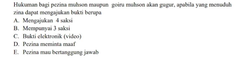 Hukuman bagi pezina muhson maupun goiru muhson akan gugur, apabila yang menuduh
zina dapat mengajukan bukti berupa
A. Mengajukan 4 saksi
B. Mempunyai 3 saksi
C. Bukti elektronik (video)
D. Pezina meminta maaf
E. Pezina mau bertanggung jawab