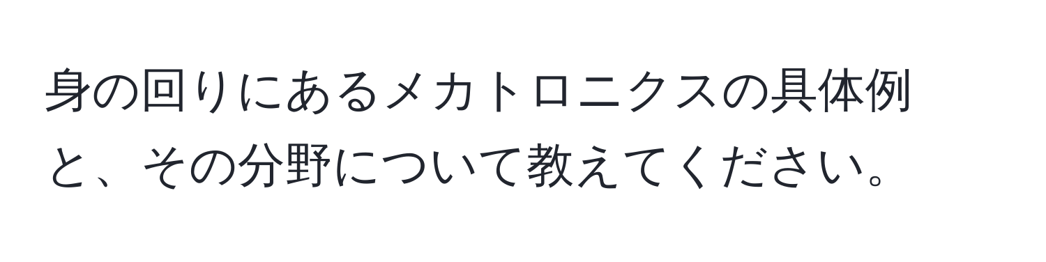 身の回りにあるメカトロニクスの具体例と、その分野について教えてください。