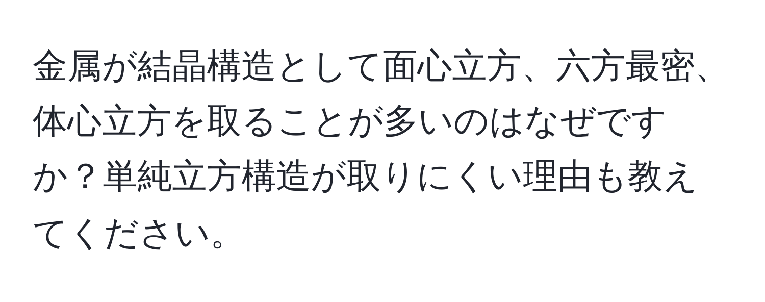 金属が結晶構造として面心立方、六方最密、体心立方を取ることが多いのはなぜですか？単純立方構造が取りにくい理由も教えてください。