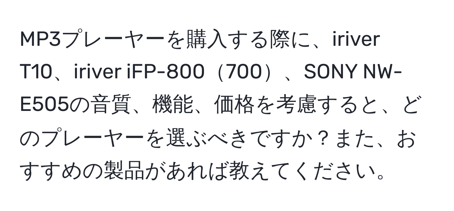 MP3プレーヤーを購入する際に、iriver T10、iriver iFP-800700、SONY NW-E505の音質、機能、価格を考慮すると、どのプレーヤーを選ぶべきですか？また、おすすめの製品があれば教えてください。