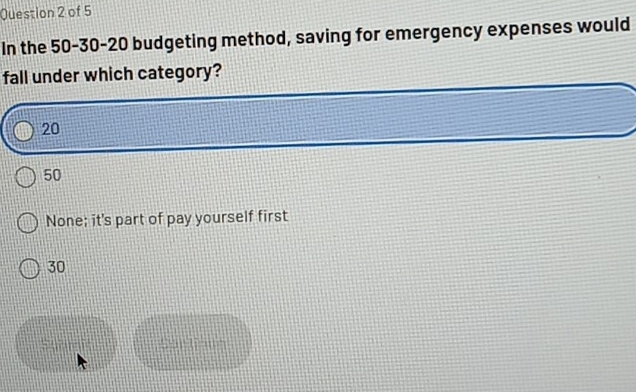 In the 50 - 30 - 20 budgeting method, saving for emergency expenses would
fall under which category?
20
50
None; it's part of pay yourself first
30