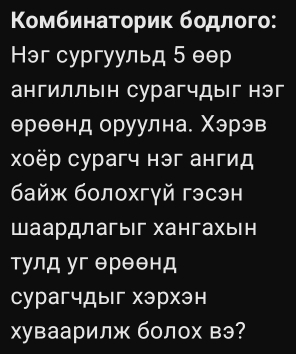 Κοмбинаτориκ бοдлого: 
Hэг сургуульд 5 θθр
ангиллын сурагчдыг нэг 
ереенд оруулна. Χэрэв 
χоёр сурагч нэг ангид 
байж болохгγй гэсэн 
Шаардлагыг хангахын 
тулд уг ереенд 
сурагчдыг хэрхэн 
хуваарилж болох вэ?