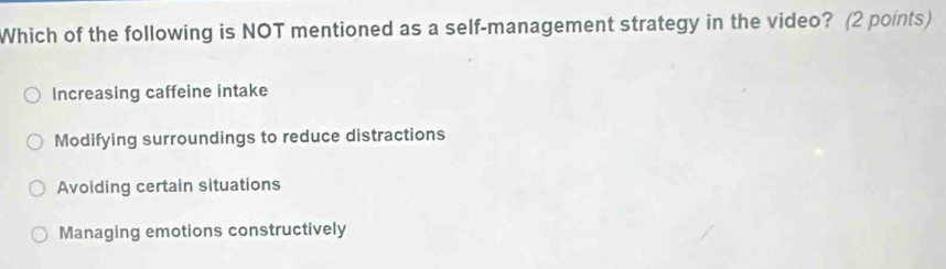 Which of the following is NOT mentioned as a self-management strategy in the video? (2 points)
Increasing caffeine intake
Modifying surroundings to reduce distractions
Avoiding certain situations
Managing emotions constructively