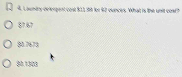 Laundry detergent cost $11.99 for 92 ounces. What is the unit cost?
$7.67
$0.7673
$0.1303