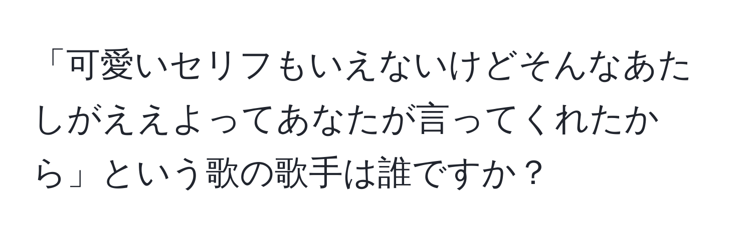 「可愛いセリフもいえないけどそんなあたしがええよってあなたが言ってくれたから」という歌の歌手は誰ですか？