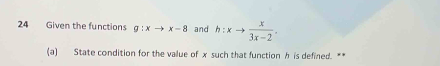 Given the functions g:xto x-8 and h:xto  x/3x-2 . 
(a) State condition for the value of x such that function h is defined. **